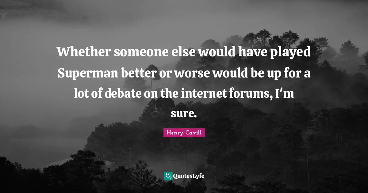 Whether someone else would have played Superman better or worse would be up for a lot of debate on the internet forums, I'm sure.