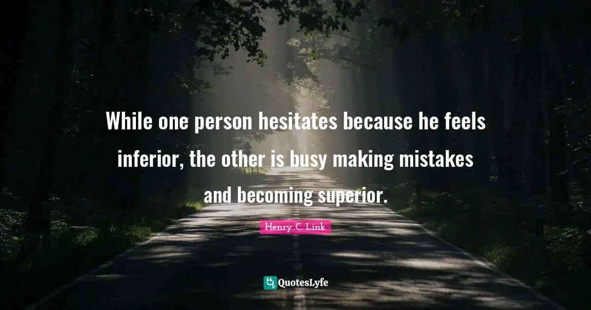 While one person hesitates because he feels inferior, the other is busy making mistakes and becoming superior.