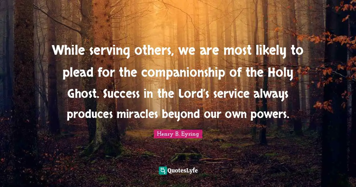 Serving Others Quotes: "While serving others, we are most likely to plead for the companionship of the Holy Ghost. Success in the Lord’s service always produces miracles beyond our own powers."