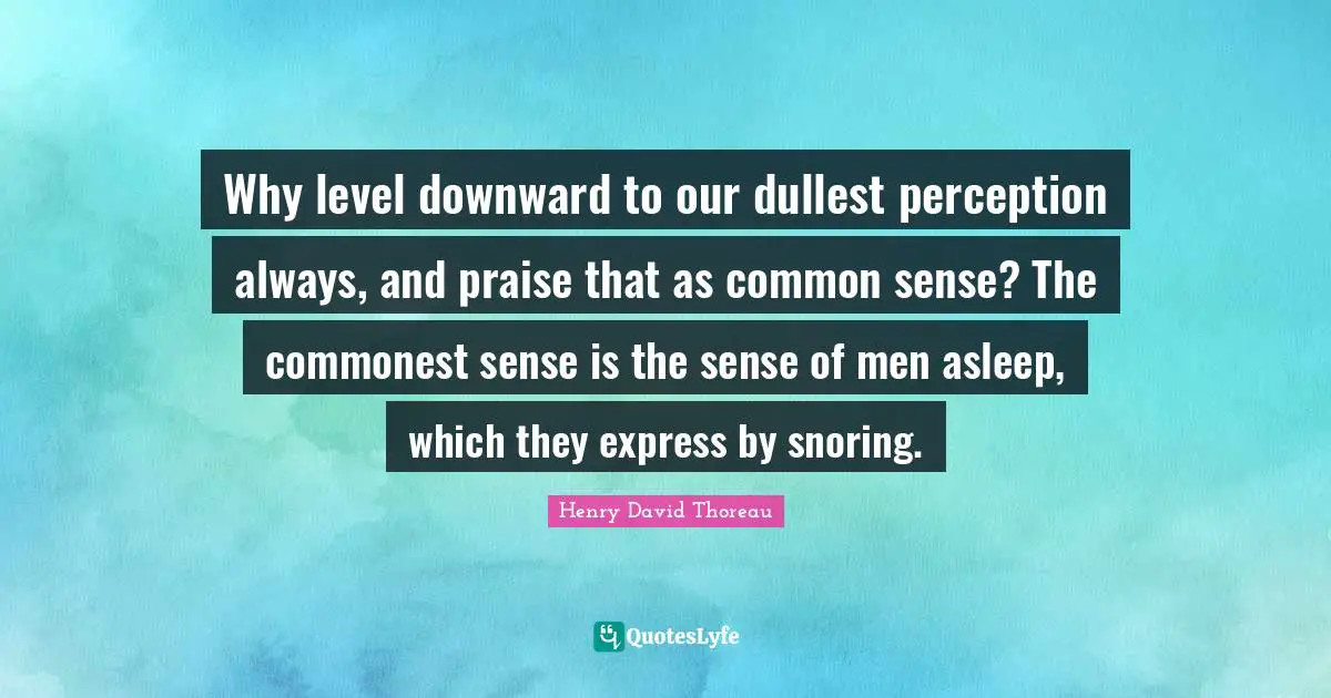 Why level downward to our dullest perception always, and praise that as common sense? The commonest sense is the sense of men asleep, which they express by snoring.