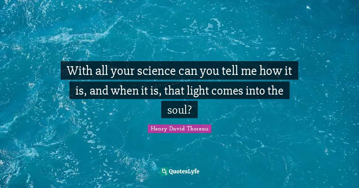 With all your science can you tell me how it is, and when it is, that light comes into the soul?
