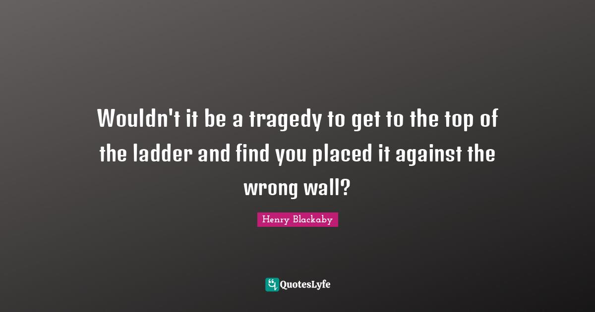 Wouldn't it be a tragedy to get to the top of the ladder and find you placed it against the wrong wall?