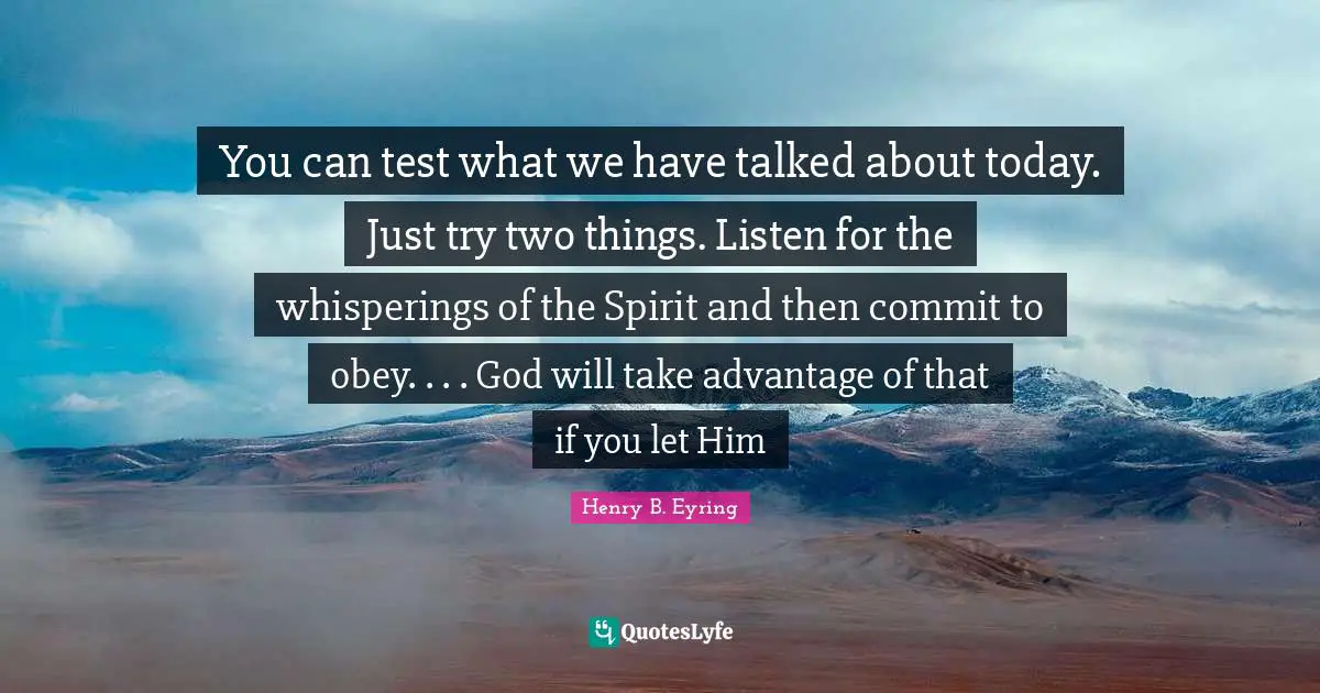You can test what we have talked about today. Just try two things. Listen for the whisperings of the Spirit and then commit to obey. . . . God will take advantage of that if you let Him