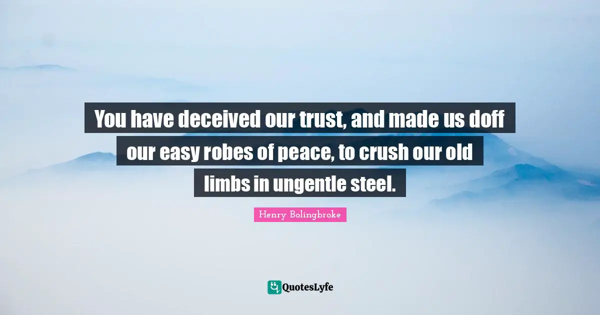 You have deceived our trust, and made us doff our easy robes of peace, to crush our old limbs in ungentle steel.
