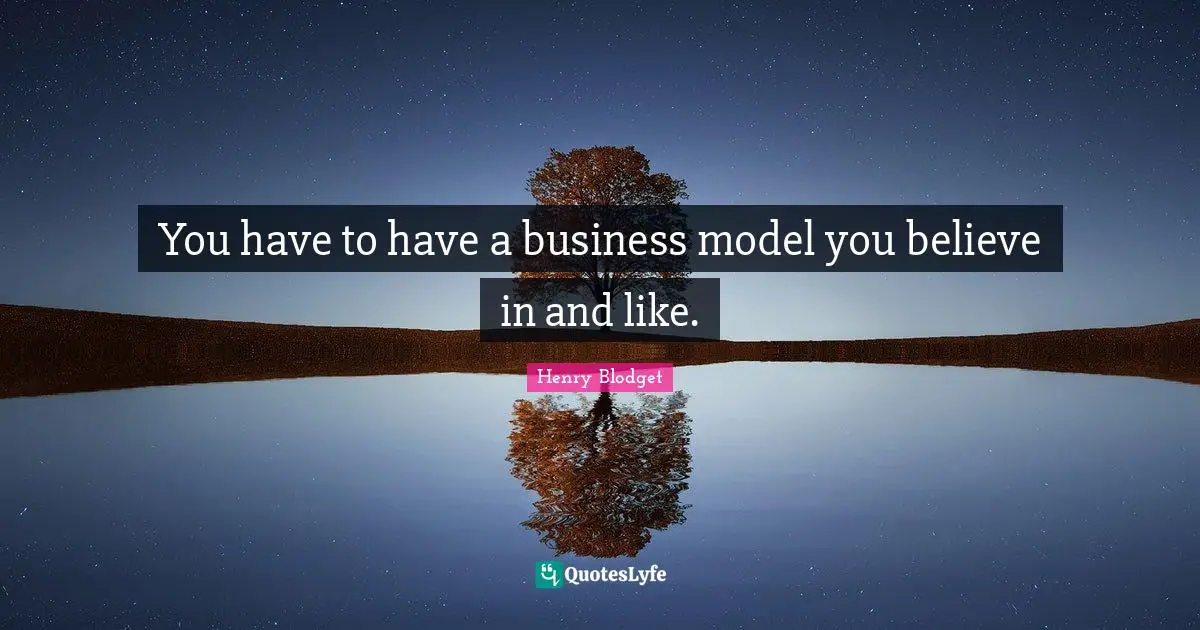 You have to have a business model you believe in and like.