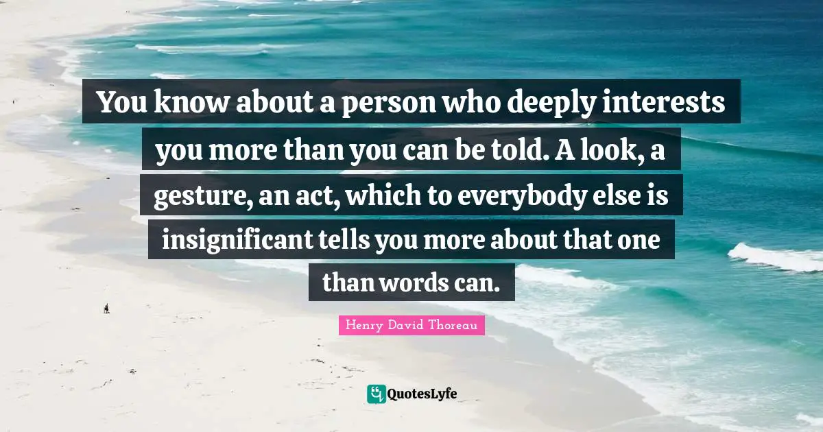 You know about a person who deeply interests you more than you can be told. A look, a gesture, an act, which to everybody else is insignificant tells you more about that one than words can.
