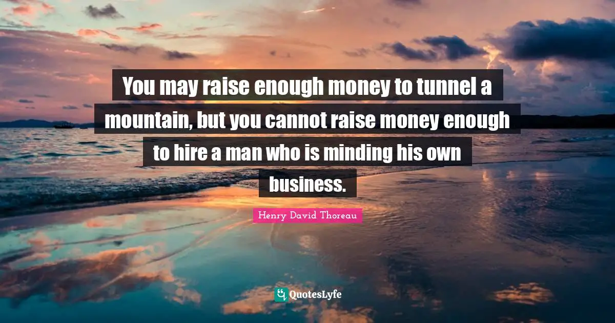 You may raise enough money to tunnel a mountain, but you cannot raise money enough to hire a man who is minding his own business.