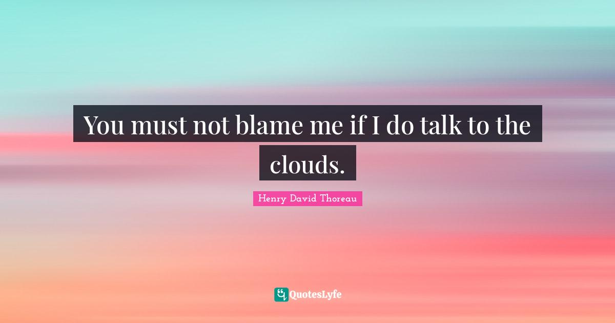 You must not blame me if I do talk to the clouds.