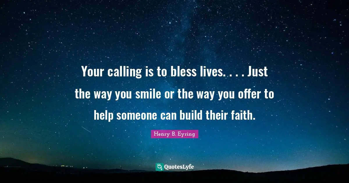 Your calling is to bless lives. . . . Just the way you smile or the way you offer to help someone can build their faith.