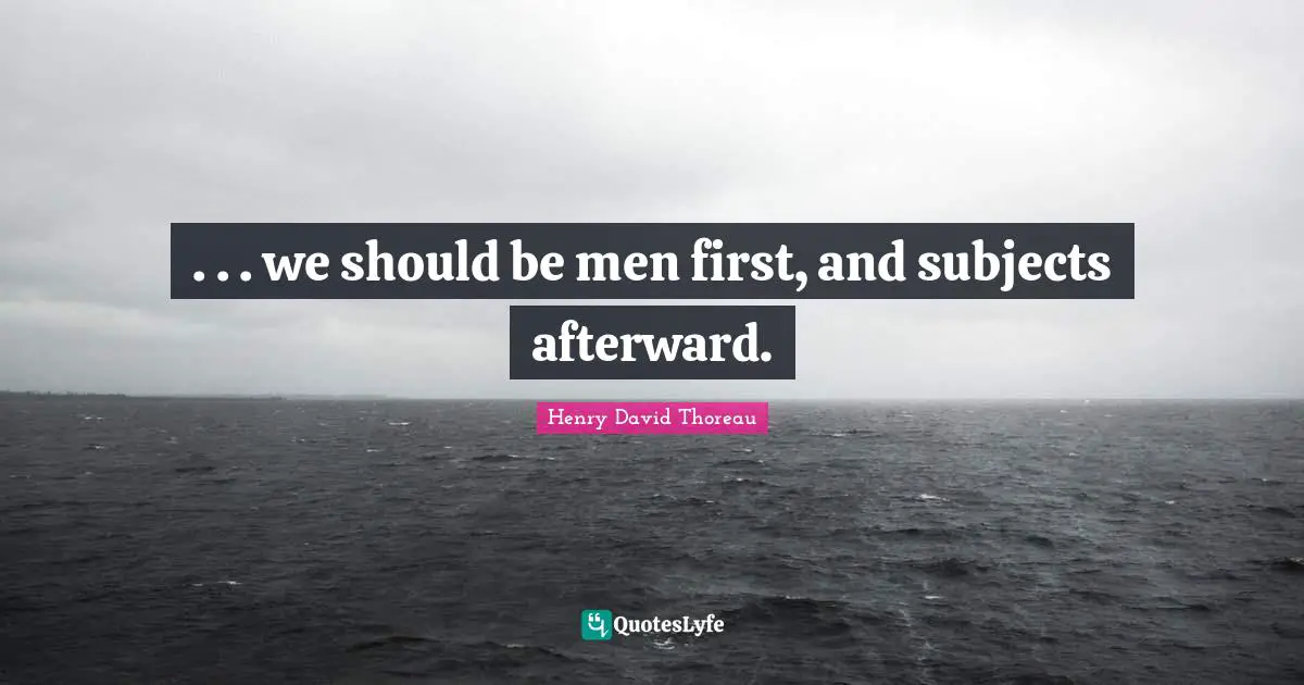 . . . we should be men first, and subjects afterward.
