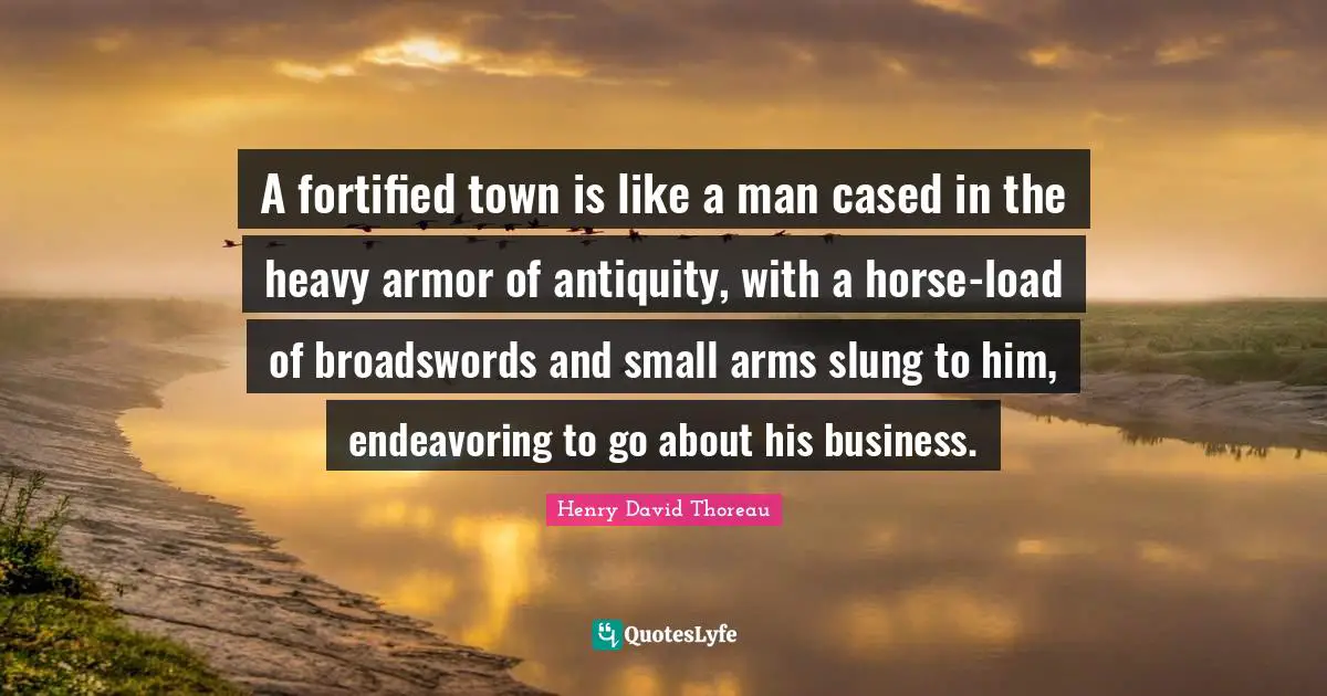A fortified town is like a man cased in the heavy armor of antiquity, with a horse-load of broadswords and small arms slung to him, endeavoring to go about his business.