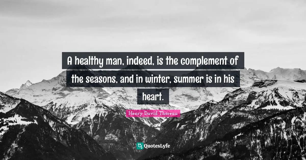 A healthy man, indeed, is the complement of the seasons, and in winter, summer is in his heart.