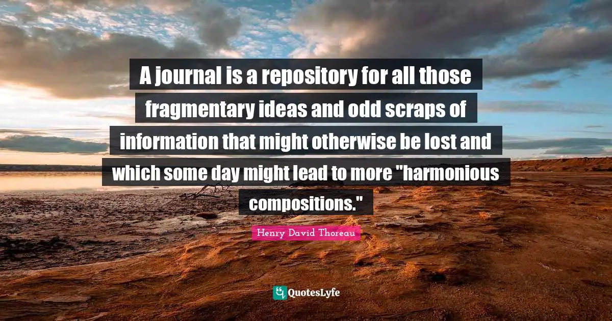A journal is a repository for all those fragmentary ideas and odd scraps of information that might otherwise be lost and which some day might lead to more "harmonious compositions."