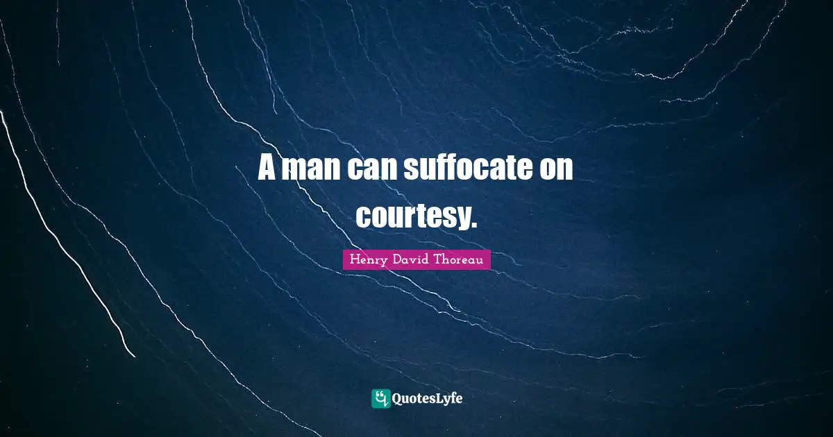 A man can suffocate on courtesy.