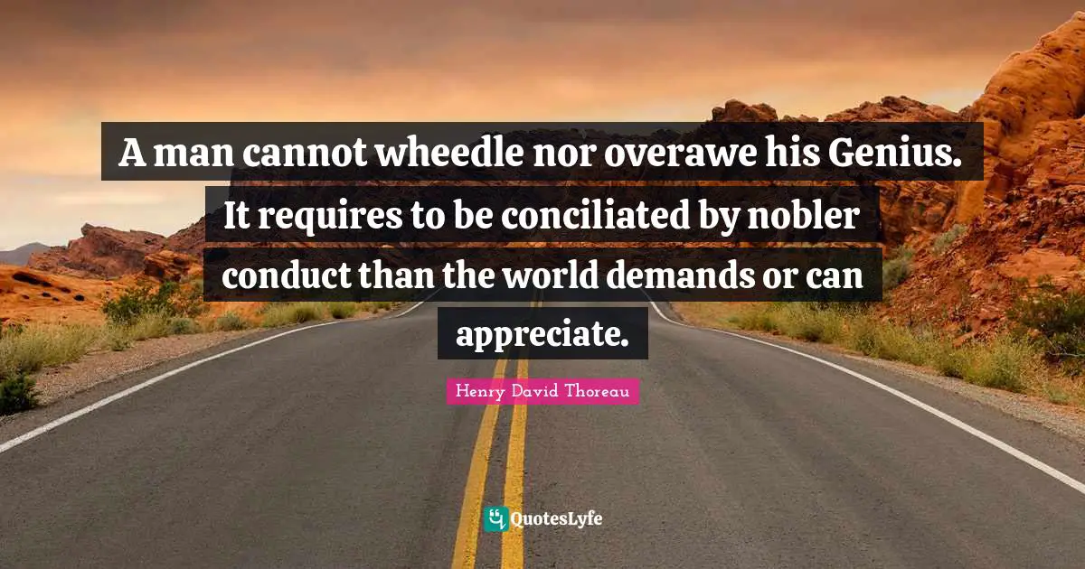 A man cannot wheedle nor overawe his Genius. It requires to be conciliated by nobler conduct than the world demands or can appreciate.