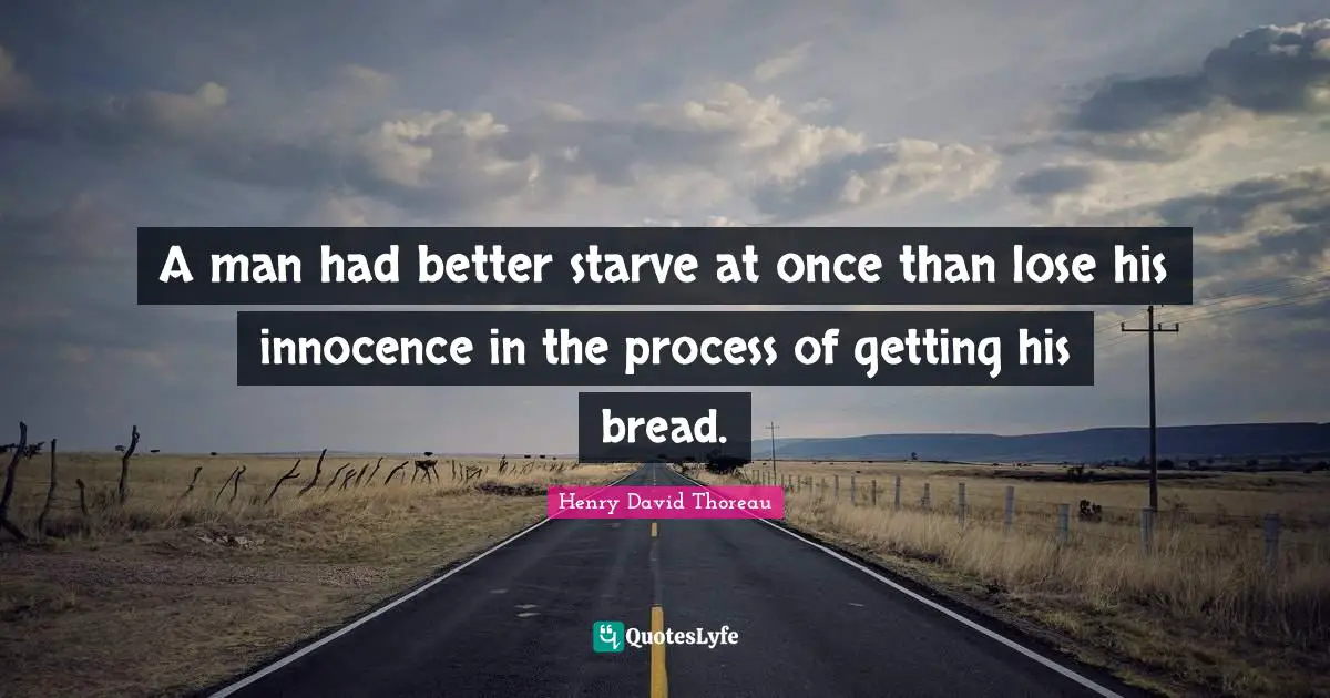 A man had better starve at once than lose his innocence in the process of getting his bread.