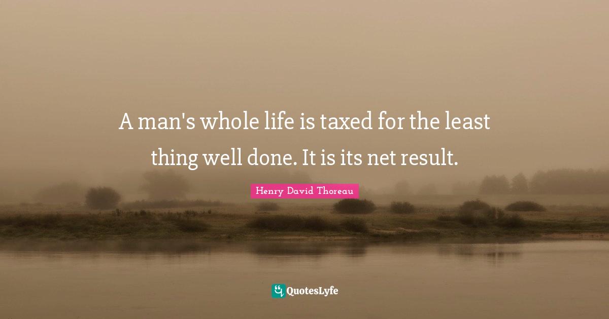 A man's whole life is taxed for the least thing well done. It is its net result.