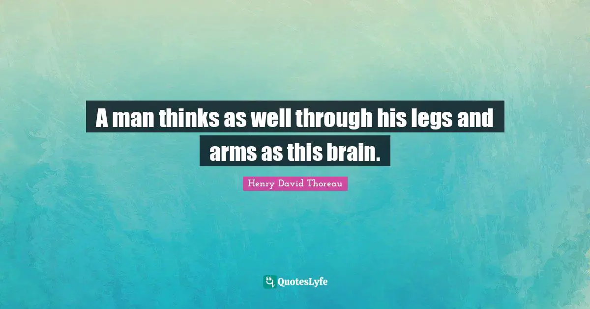 A man thinks as well through his legs and arms as this brain.