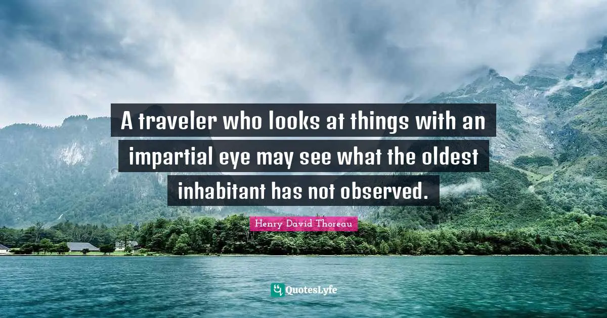 A traveler who looks at things with an impartial eye may see what the oldest inhabitant has not observed.