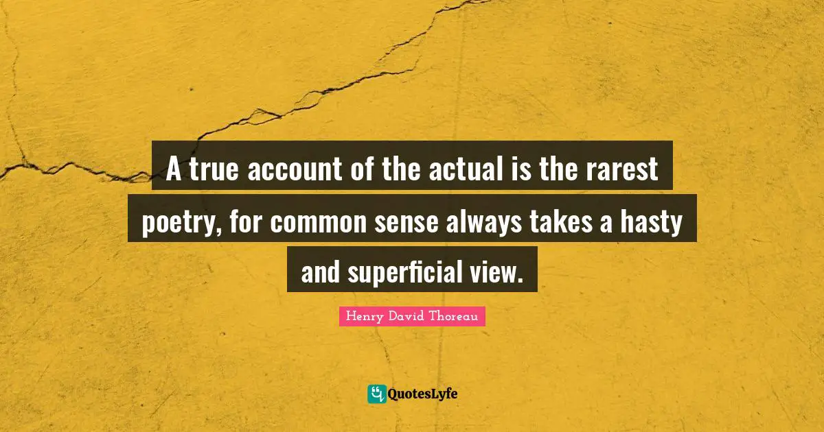 A true account of the actual is the rarest poetry, for common sense always takes a hasty and superficial view.