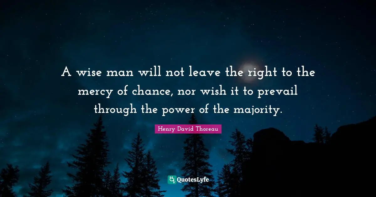 A wise man will not leave the right to the mercy of chance, nor wish it to prevail through the power of the majority.