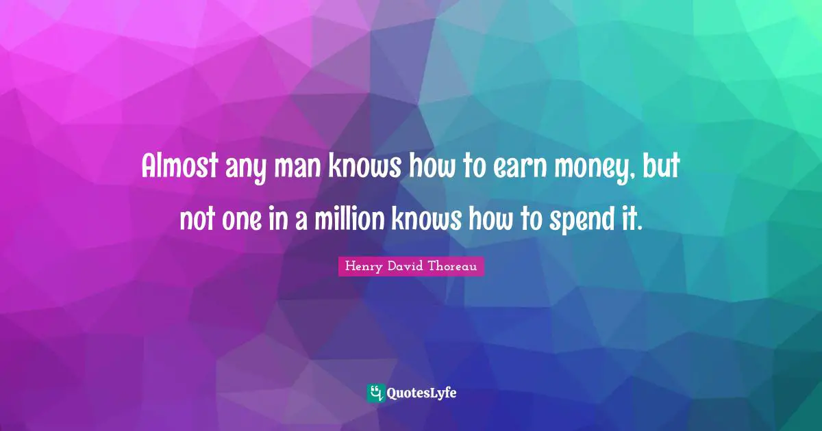 Almost any man knows how to earn money, but not one in a million knows how to spend it.