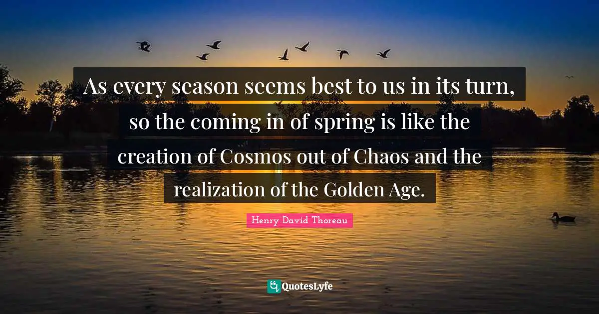 As every season seems best to us in its turn, so the coming in of spring is like the creation of Cosmos out of Chaos and the realization of the Golden Age.