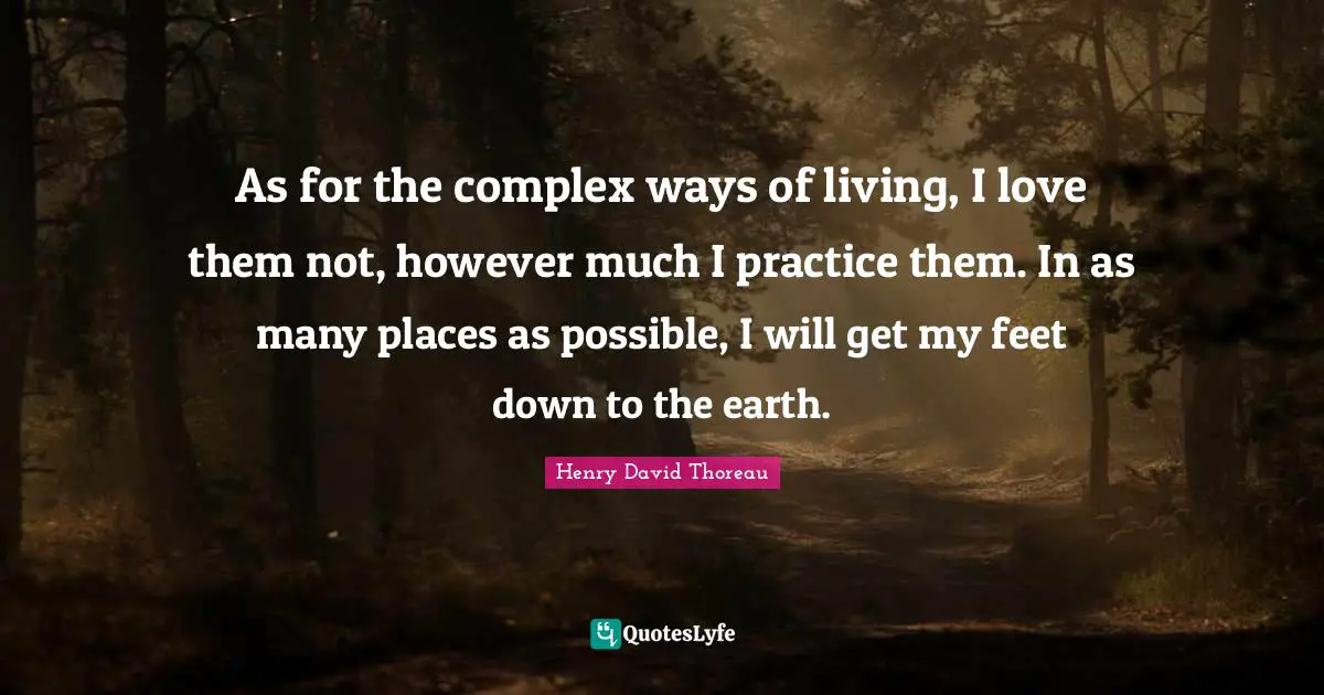 As for the complex ways of living, I love them not, however much I practice them. In as many places as possible, I will get my feet down to the earth.