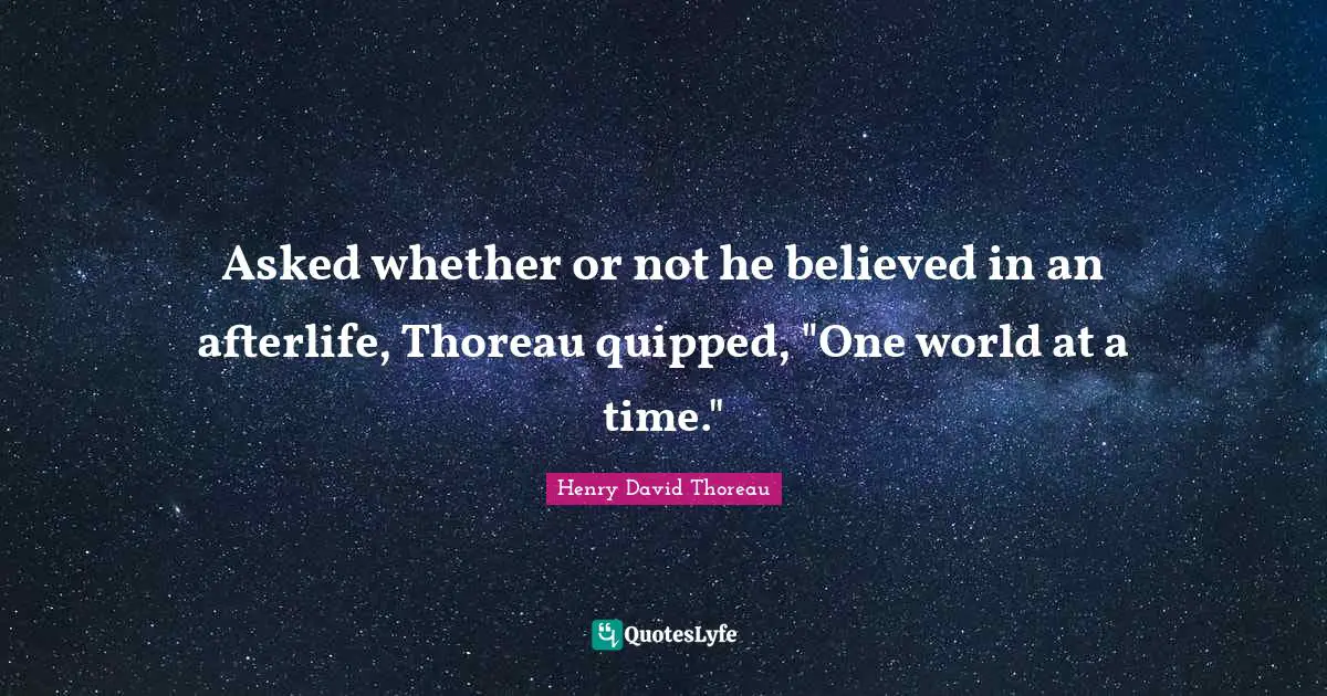 Asked whether or not he believed in an afterlife, Thoreau quipped, "One world at a time."