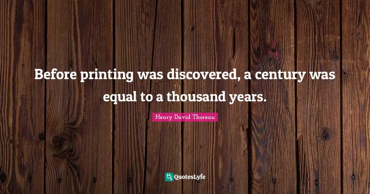 Printing Quotes: "Before printing was discovered, a century was equal to a thousand years."