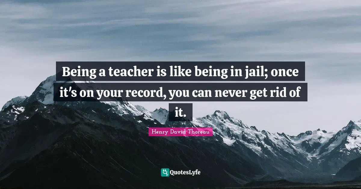 Being a teacher is like being in jail; once it's on your record, you can never get rid of it.