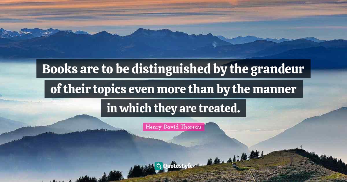 Books are to be distinguished by the grandeur of their topics even more than by the manner in which they are treated.