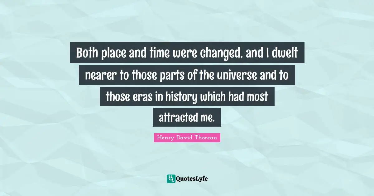 Both place and time were changed, and I dwelt nearer to those parts of the universe and to those eras in history which had most attracted me.