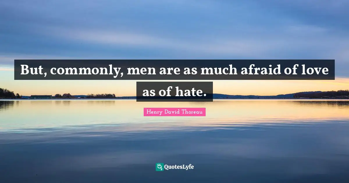 But, commonly, men are as much afraid of love as of hate.