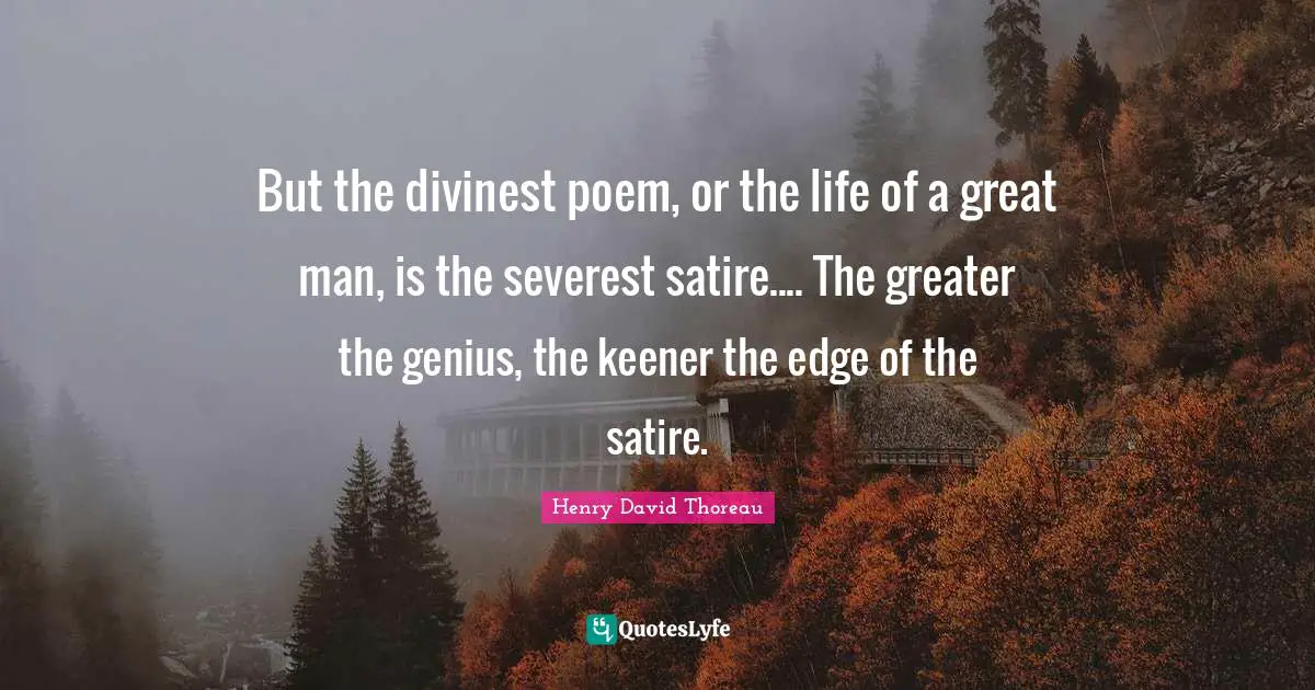 But the divinest poem, or the life of a great man, is the severest satire.... The greater the genius, the keener the edge of the satire.