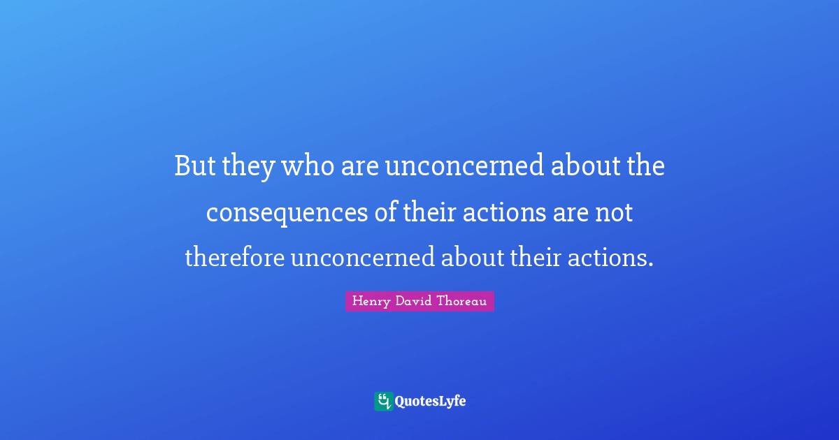 But they who are unconcerned about the consequences of their actions are not therefore unconcerned about their actions.