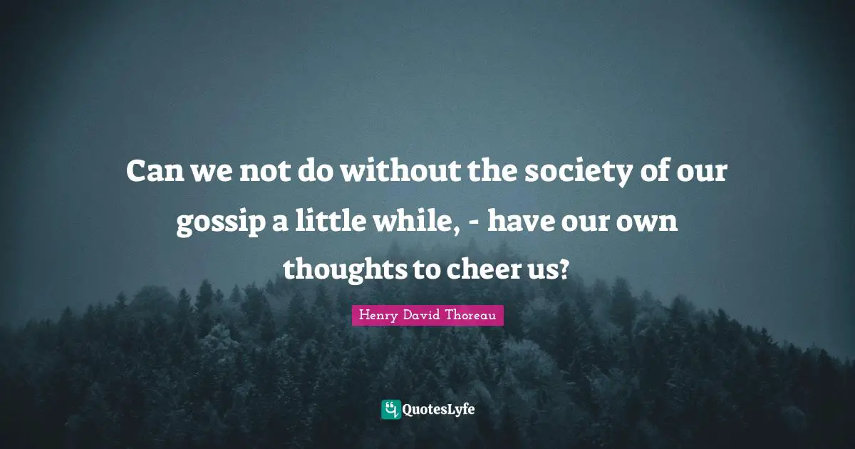 Can we not do without the society of our gossip a little while, - have our own thoughts to cheer us?