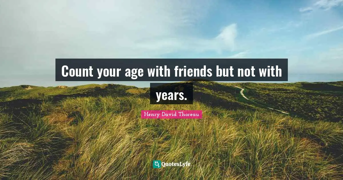 Count your age with friends but not with years.