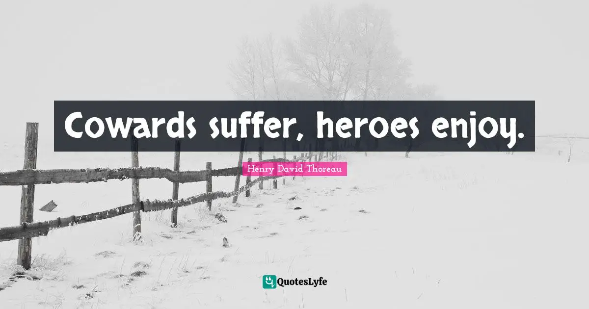 Cowards suffer, heroes enjoy.