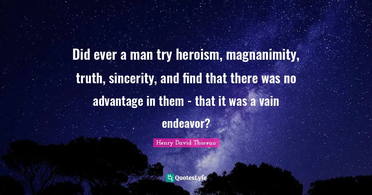 Magnanimity Quotes: "Did ever a man try heroism, magnanimity, truth, sincerity, and find that there was no advantage in them - that it was a vain endeavor?"