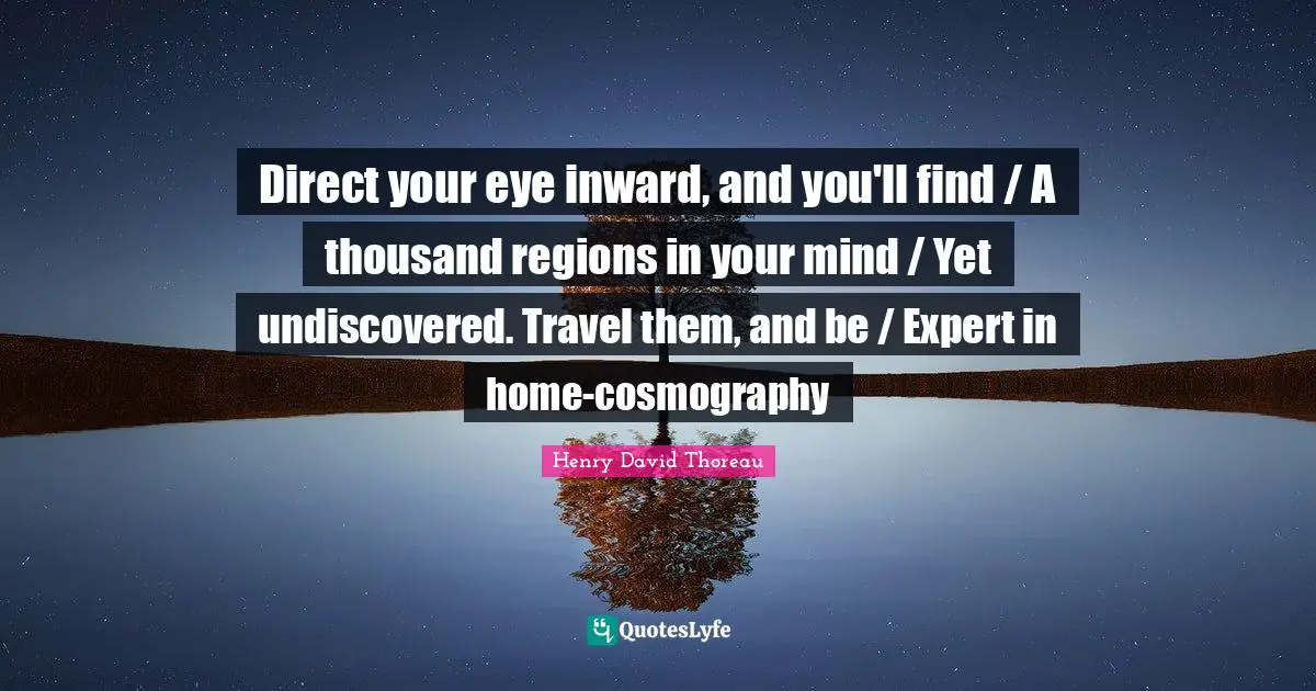 Direct your eye inward, and you'll find / A thousand regions in your mind / Yet undiscovered. Travel them, and be / Expert in home-cosmography