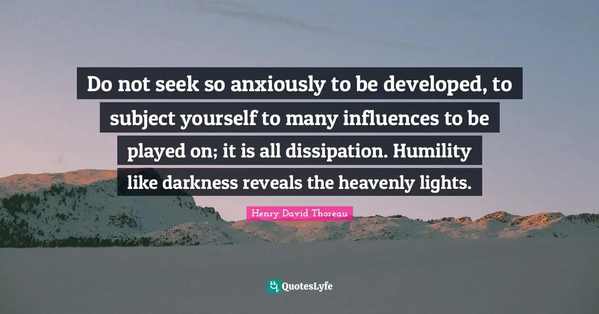 Do not seek so anxiously to be developed, to subject yourself to many influences to be played on; it is all dissipation. Humility like darkness reveals the heavenly lights.