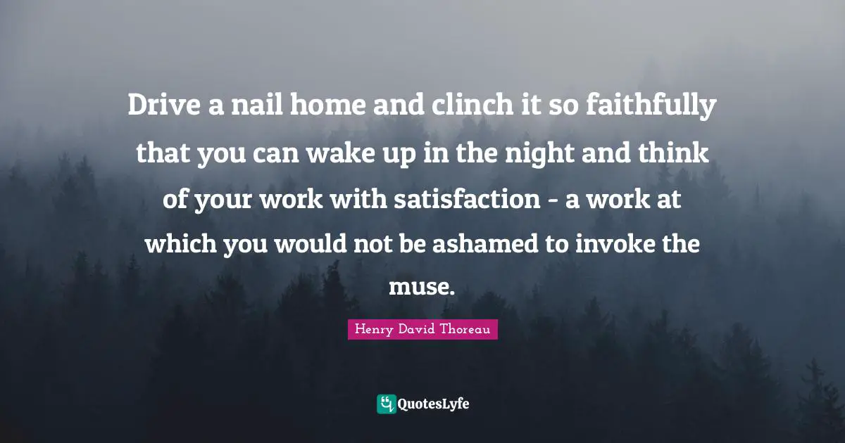 Drive a nail home and clinch it so faithfully that you can wake up in the night and think of your work with satisfaction - a work at which you would not be ashamed to invoke the muse.
