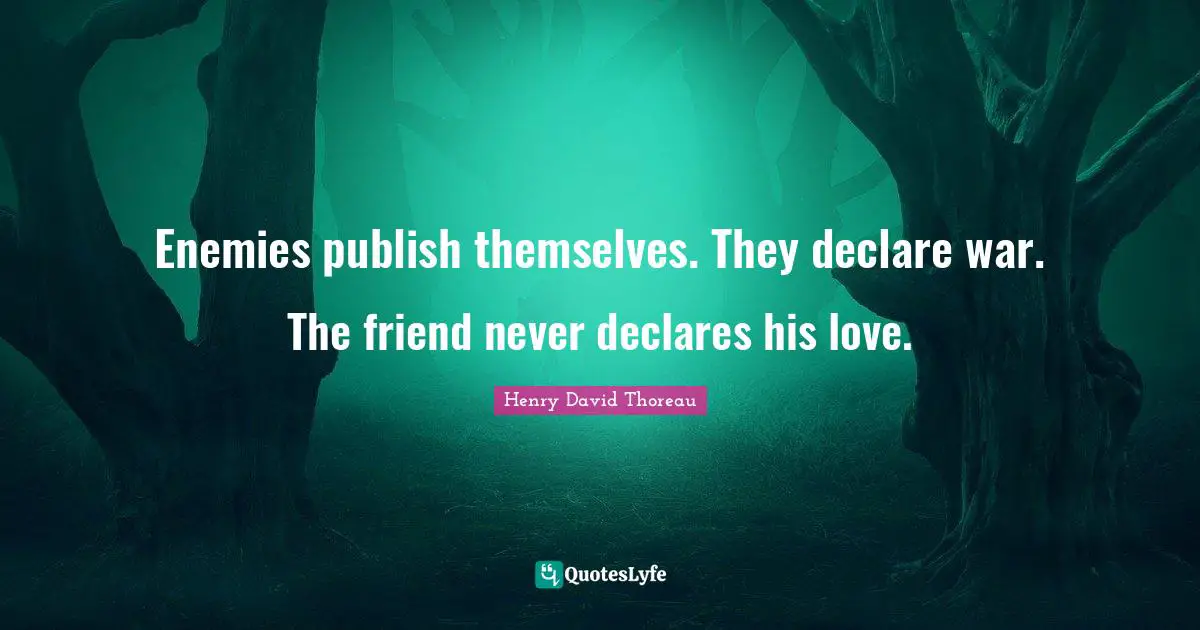 Enemies publish themselves. They declare war. The friend never declares his love.