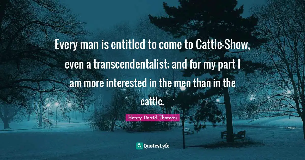Every man is entitled to come to Cattle-Show, even a transcendentalist; and for my part I am more interested in the men than in the cattle.