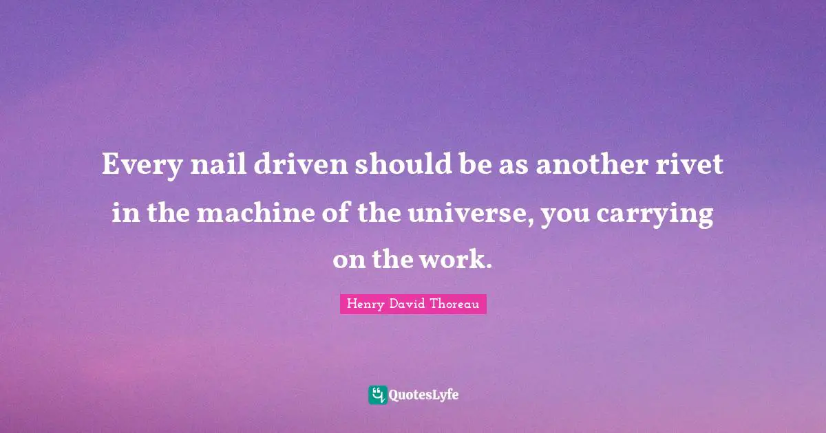 Carrying On Quotes: "Every nail driven should be as another rivet in the machine of the universe, you carrying on the work."