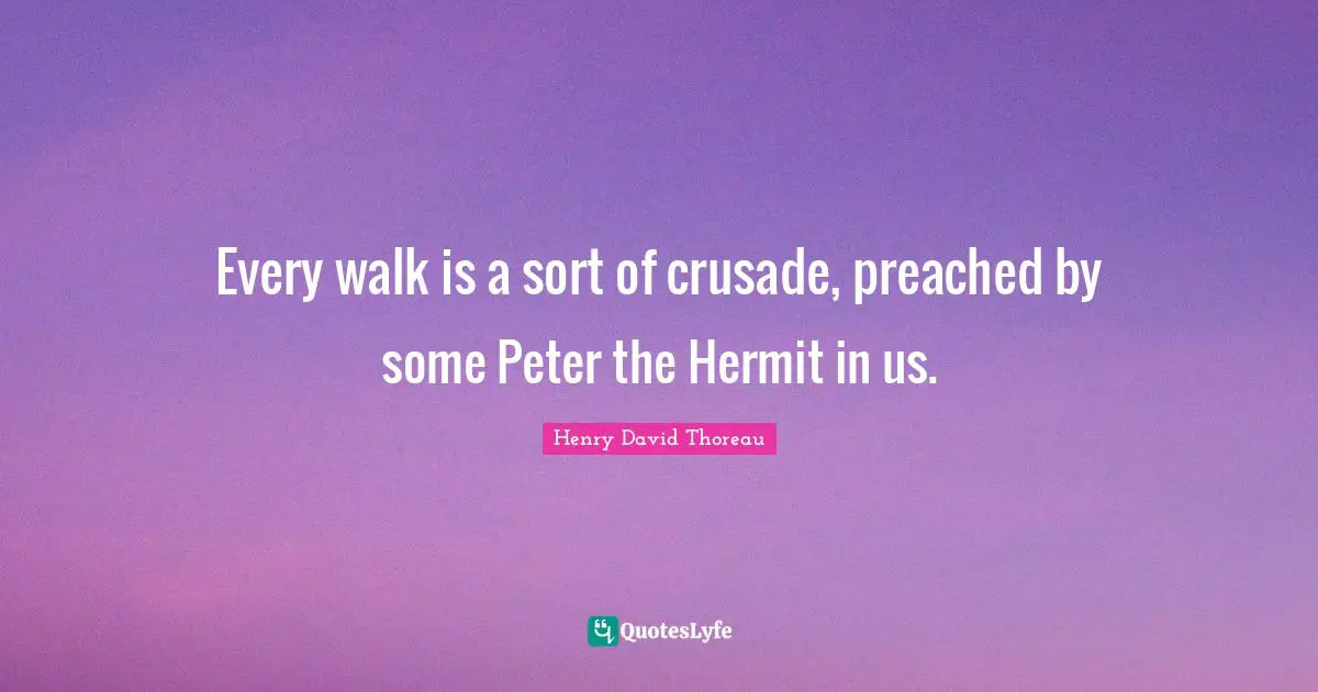 Every walk is a sort of crusade, preached by some Peter the Hermit in us.