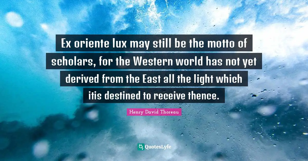 Ex oriente lux may still be the motto of scholars, for the Western world has not yet derived from the East all the light which itis destined to receive thence.