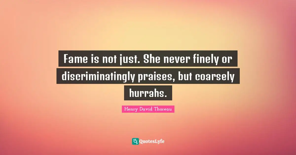 Fame is not just. She never finely or discriminatingly praises, but coarsely hurrahs.