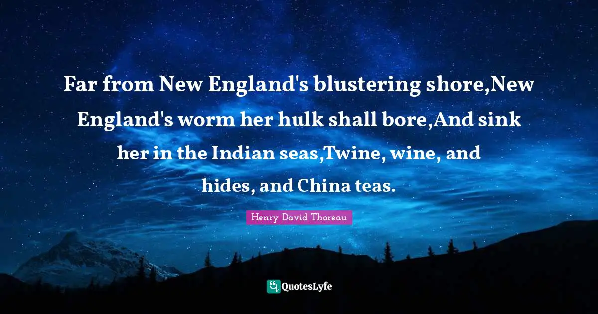 Far from New England's blustering shore,New England's worm her hulk shall bore,And sink her in the Indian seas,Twine, wine, and hides, and China teas.